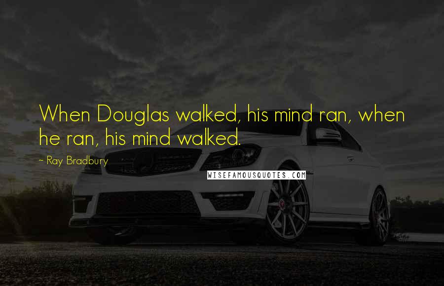 Ray Bradbury Quotes: When Douglas walked, his mind ran, when he ran, his mind walked.