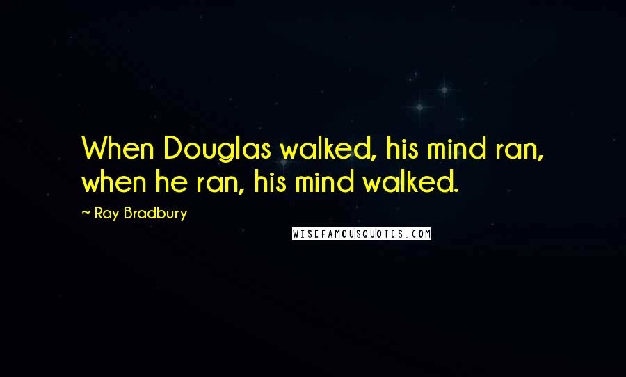 Ray Bradbury Quotes: When Douglas walked, his mind ran, when he ran, his mind walked.