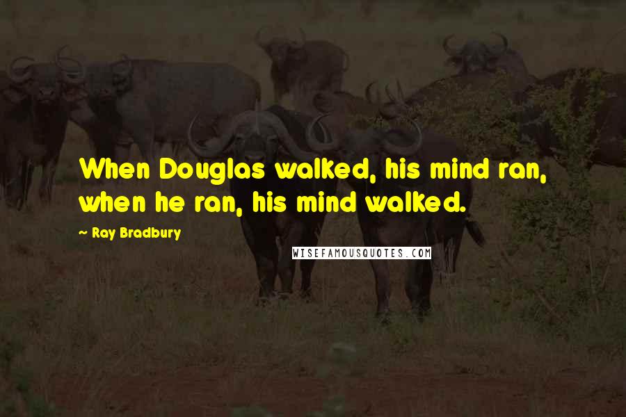 Ray Bradbury Quotes: When Douglas walked, his mind ran, when he ran, his mind walked.