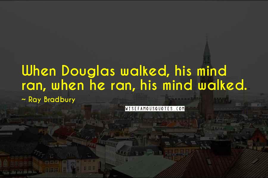 Ray Bradbury Quotes: When Douglas walked, his mind ran, when he ran, his mind walked.