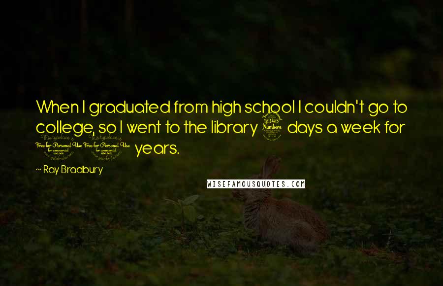 Ray Bradbury Quotes: When I graduated from high school I couldn't go to college, so I went to the library 3 days a week for 10 years.