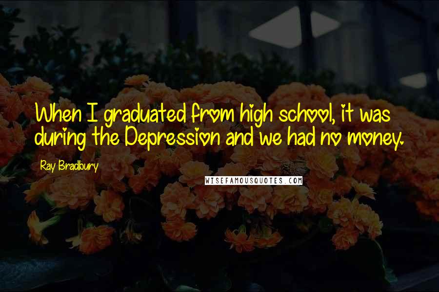 Ray Bradbury Quotes: When I graduated from high school, it was during the Depression and we had no money.