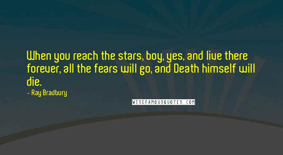 Ray Bradbury Quotes: When you reach the stars, boy, yes, and live there forever, all the fears will go, and Death himself will die.