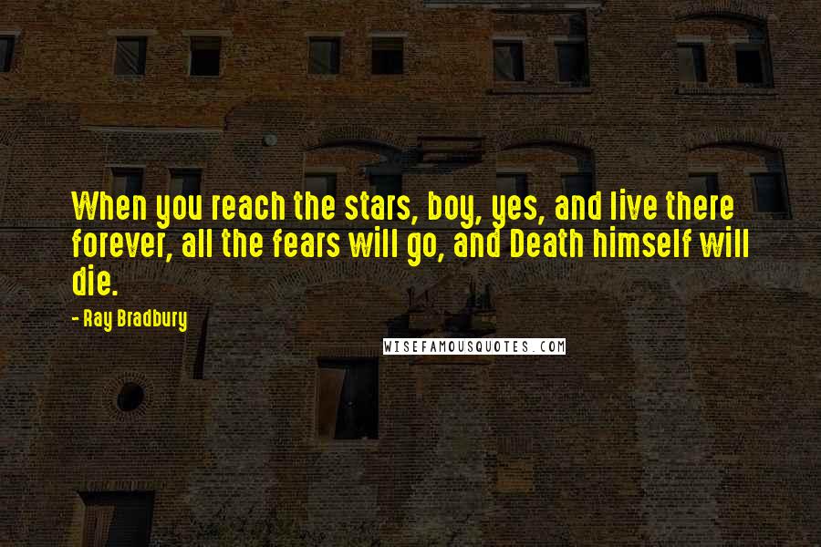 Ray Bradbury Quotes: When you reach the stars, boy, yes, and live there forever, all the fears will go, and Death himself will die.