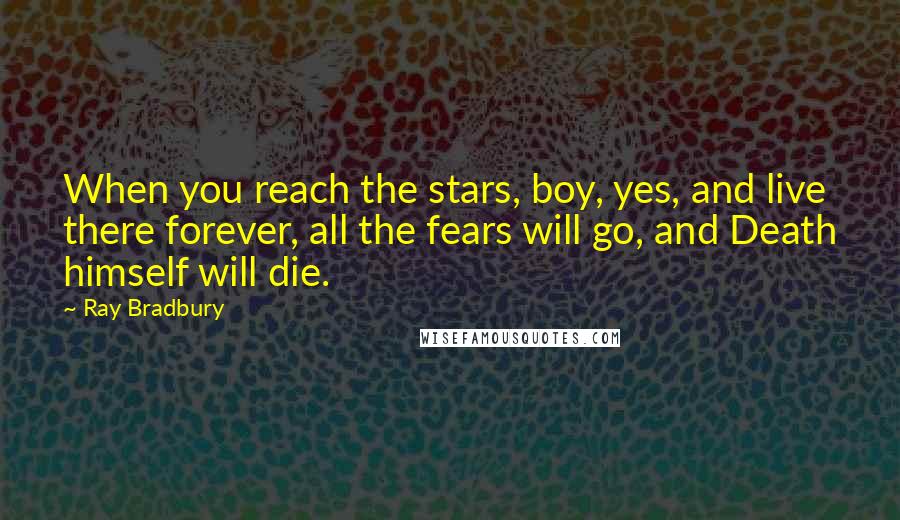 Ray Bradbury Quotes: When you reach the stars, boy, yes, and live there forever, all the fears will go, and Death himself will die.