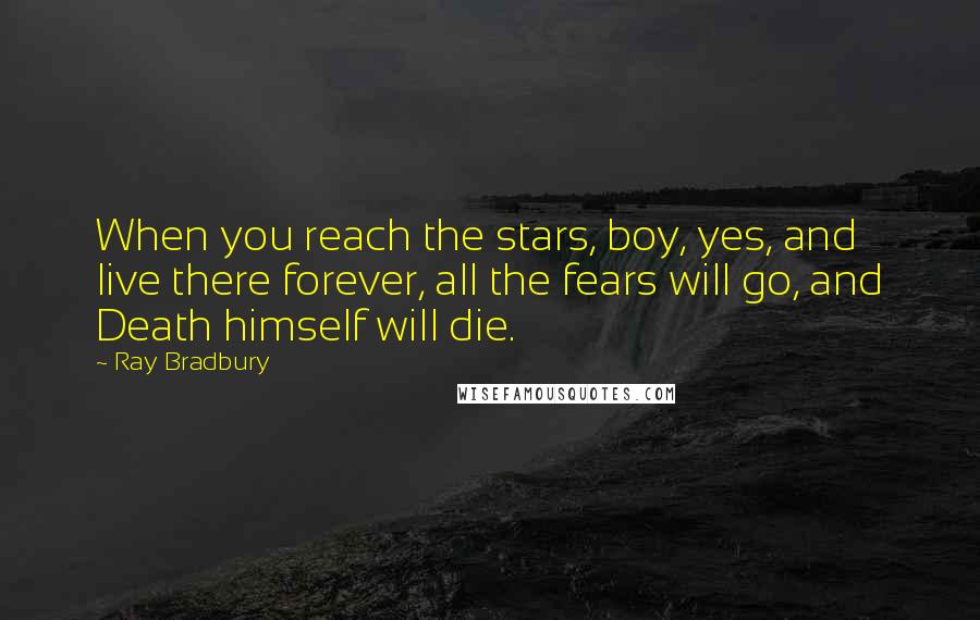 Ray Bradbury Quotes: When you reach the stars, boy, yes, and live there forever, all the fears will go, and Death himself will die.