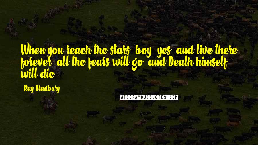 Ray Bradbury Quotes: When you reach the stars, boy, yes, and live there forever, all the fears will go, and Death himself will die.