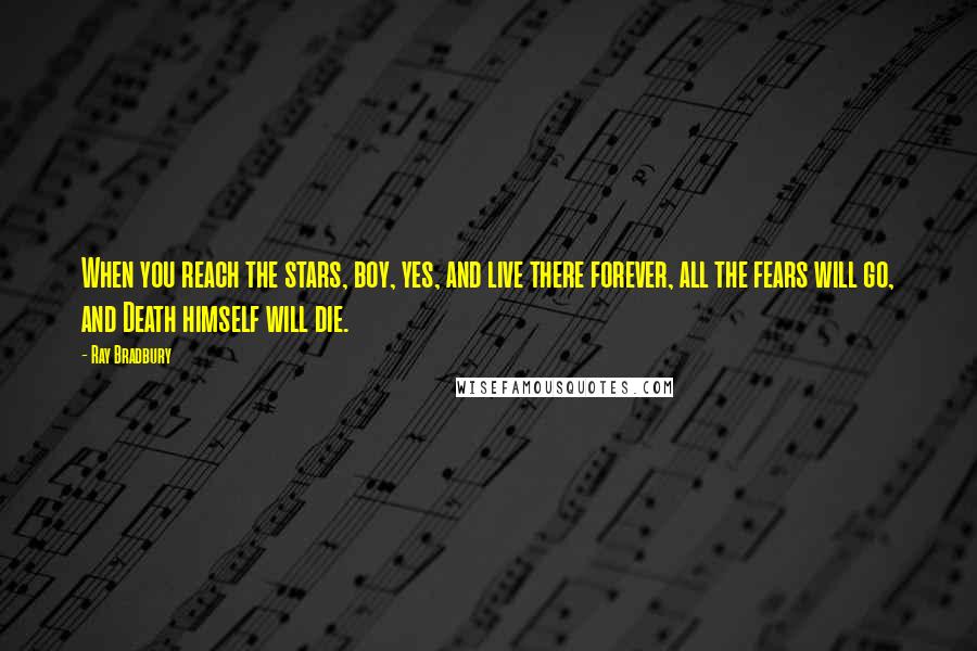 Ray Bradbury Quotes: When you reach the stars, boy, yes, and live there forever, all the fears will go, and Death himself will die.