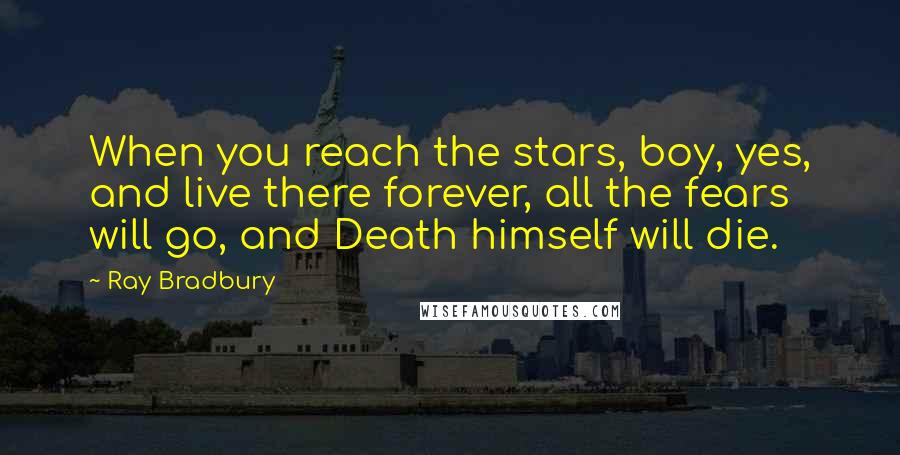 Ray Bradbury Quotes: When you reach the stars, boy, yes, and live there forever, all the fears will go, and Death himself will die.