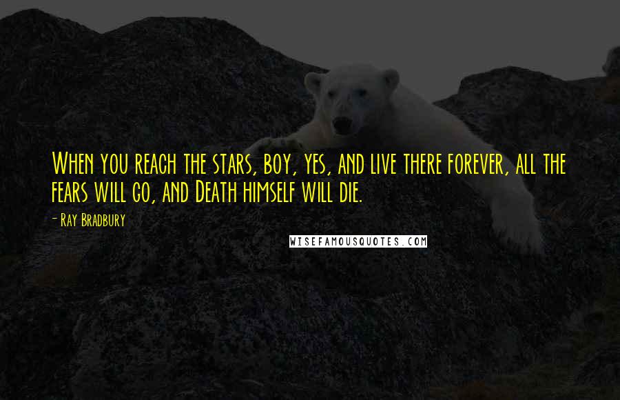 Ray Bradbury Quotes: When you reach the stars, boy, yes, and live there forever, all the fears will go, and Death himself will die.