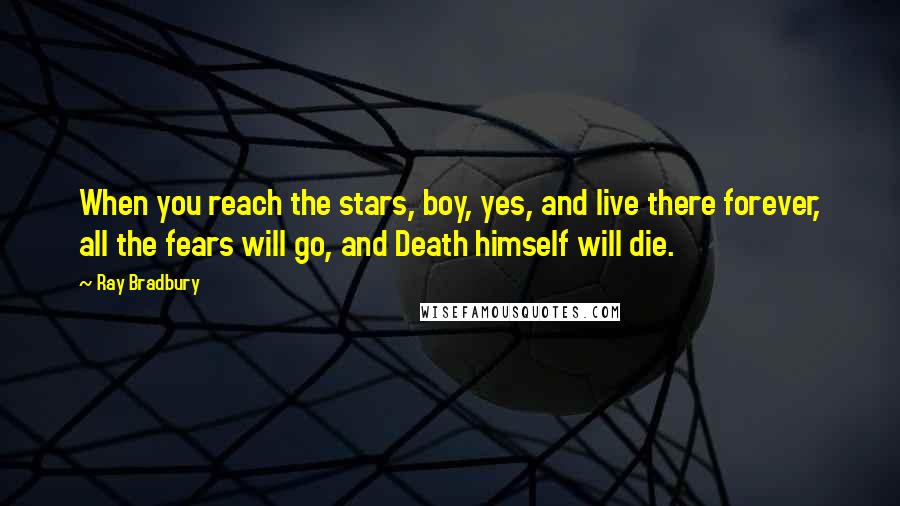 Ray Bradbury Quotes: When you reach the stars, boy, yes, and live there forever, all the fears will go, and Death himself will die.