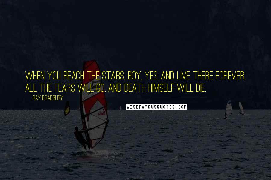 Ray Bradbury Quotes: When you reach the stars, boy, yes, and live there forever, all the fears will go, and Death himself will die.