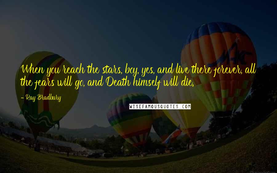 Ray Bradbury Quotes: When you reach the stars, boy, yes, and live there forever, all the fears will go, and Death himself will die.