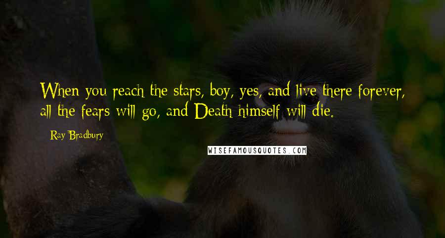 Ray Bradbury Quotes: When you reach the stars, boy, yes, and live there forever, all the fears will go, and Death himself will die.