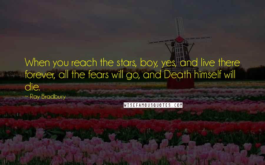 Ray Bradbury Quotes: When you reach the stars, boy, yes, and live there forever, all the fears will go, and Death himself will die.