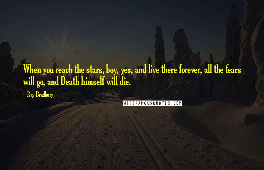 Ray Bradbury Quotes: When you reach the stars, boy, yes, and live there forever, all the fears will go, and Death himself will die.