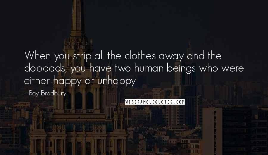 Ray Bradbury Quotes: When you strip all the clothes away and the doodads, you have two human beings who were either happy or unhappy