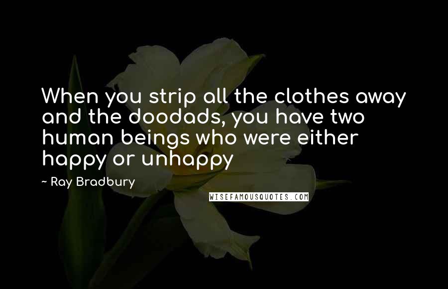 Ray Bradbury Quotes: When you strip all the clothes away and the doodads, you have two human beings who were either happy or unhappy