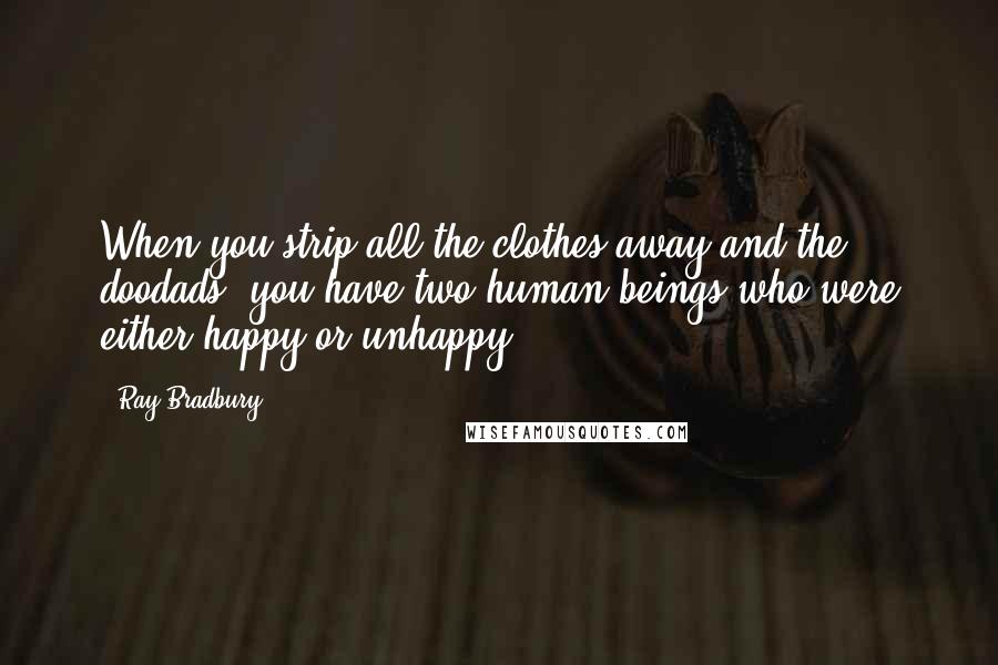 Ray Bradbury Quotes: When you strip all the clothes away and the doodads, you have two human beings who were either happy or unhappy