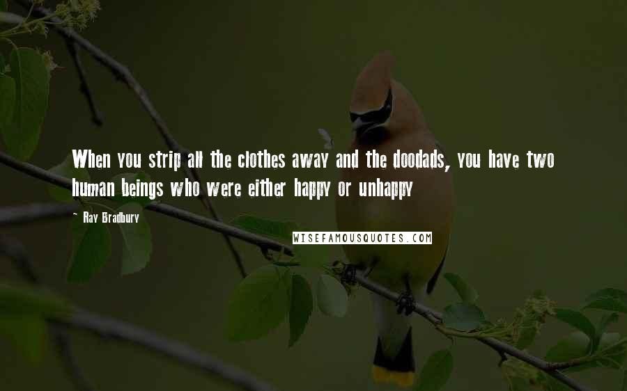 Ray Bradbury Quotes: When you strip all the clothes away and the doodads, you have two human beings who were either happy or unhappy