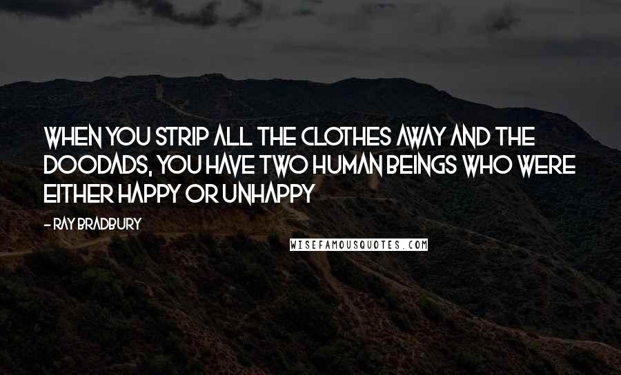 Ray Bradbury Quotes: When you strip all the clothes away and the doodads, you have two human beings who were either happy or unhappy