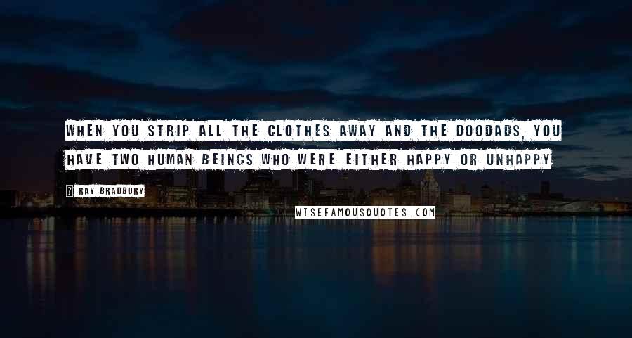 Ray Bradbury Quotes: When you strip all the clothes away and the doodads, you have two human beings who were either happy or unhappy