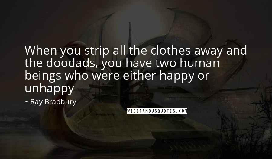 Ray Bradbury Quotes: When you strip all the clothes away and the doodads, you have two human beings who were either happy or unhappy