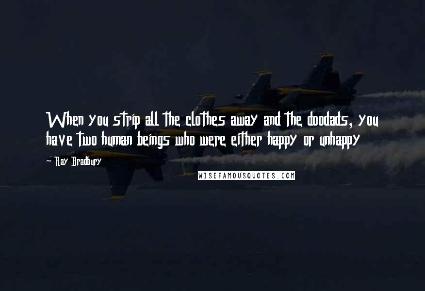 Ray Bradbury Quotes: When you strip all the clothes away and the doodads, you have two human beings who were either happy or unhappy