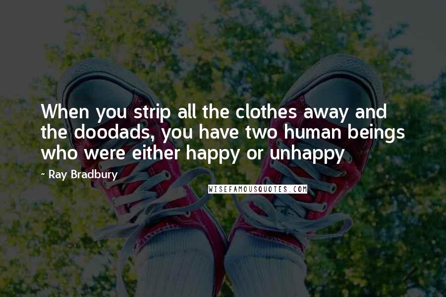 Ray Bradbury Quotes: When you strip all the clothes away and the doodads, you have two human beings who were either happy or unhappy