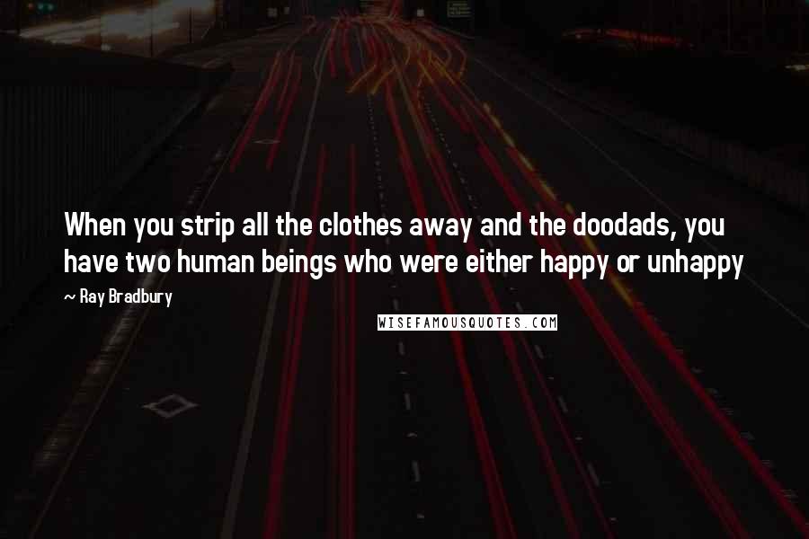 Ray Bradbury Quotes: When you strip all the clothes away and the doodads, you have two human beings who were either happy or unhappy