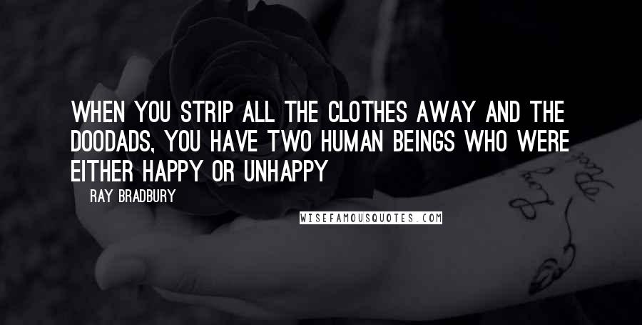 Ray Bradbury Quotes: When you strip all the clothes away and the doodads, you have two human beings who were either happy or unhappy