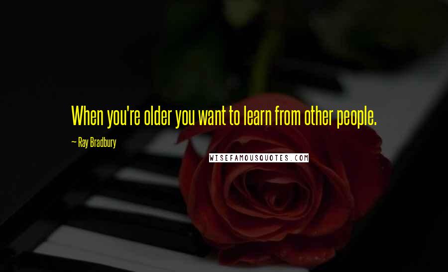 Ray Bradbury Quotes: When you're older you want to learn from other people.