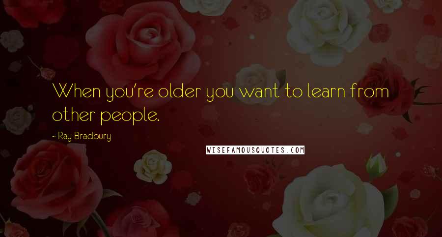 Ray Bradbury Quotes: When you're older you want to learn from other people.