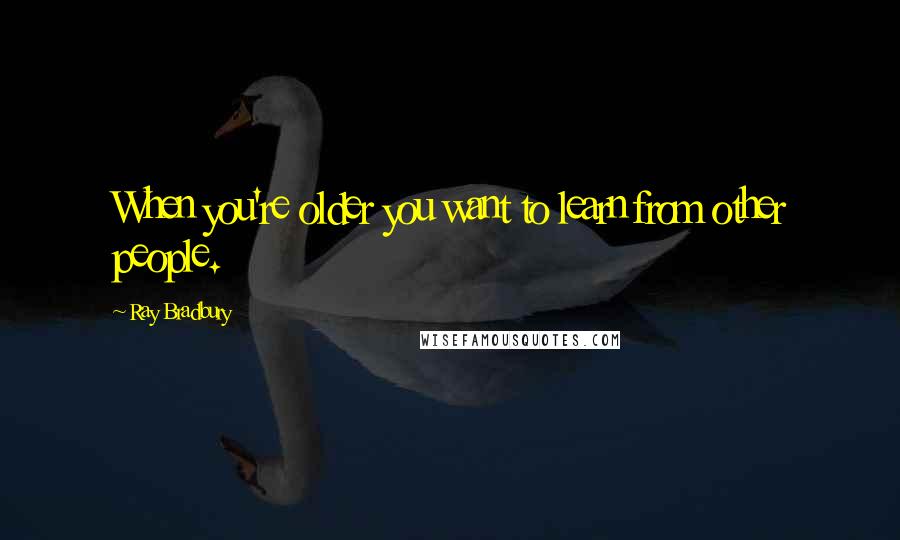Ray Bradbury Quotes: When you're older you want to learn from other people.