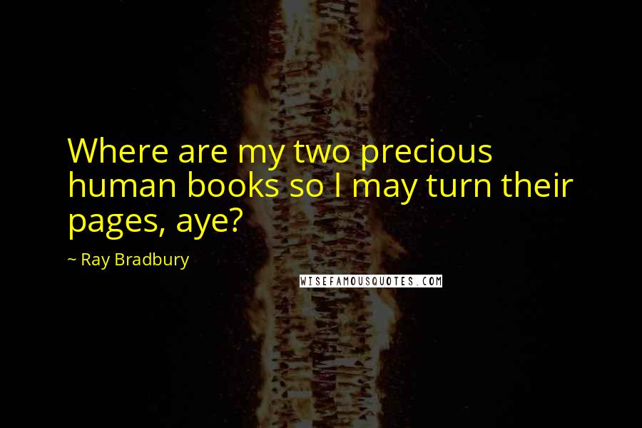 Ray Bradbury Quotes: Where are my two precious human books so I may turn their pages, aye?