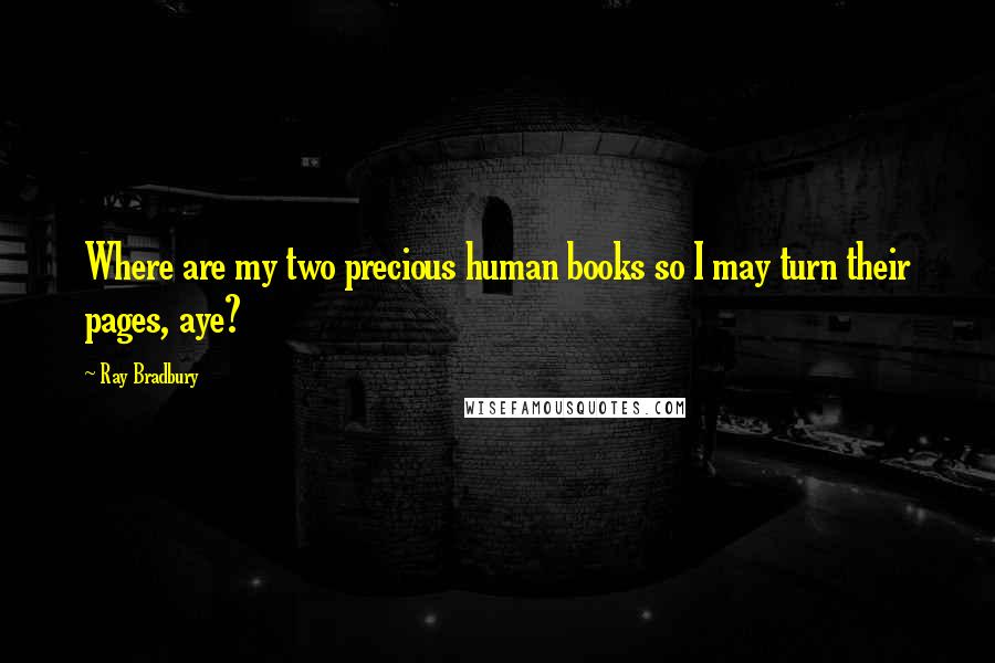 Ray Bradbury Quotes: Where are my two precious human books so I may turn their pages, aye?