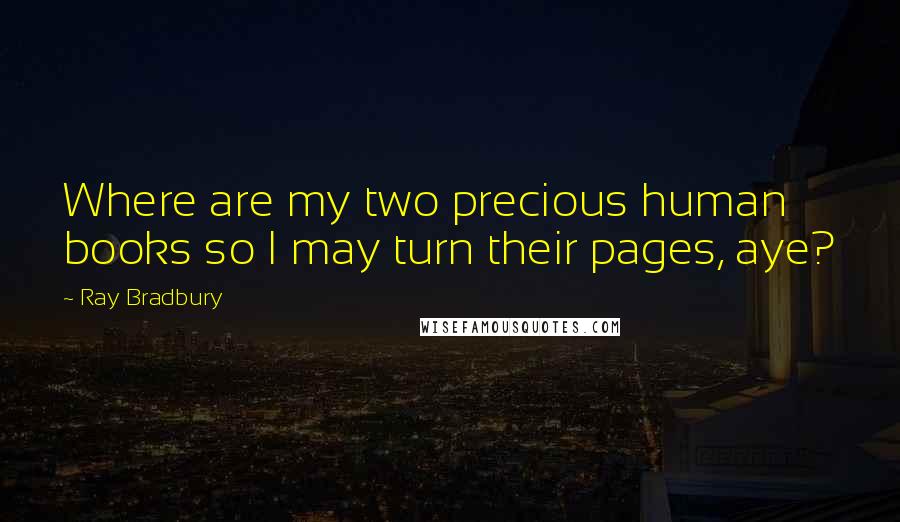 Ray Bradbury Quotes: Where are my two precious human books so I may turn their pages, aye?