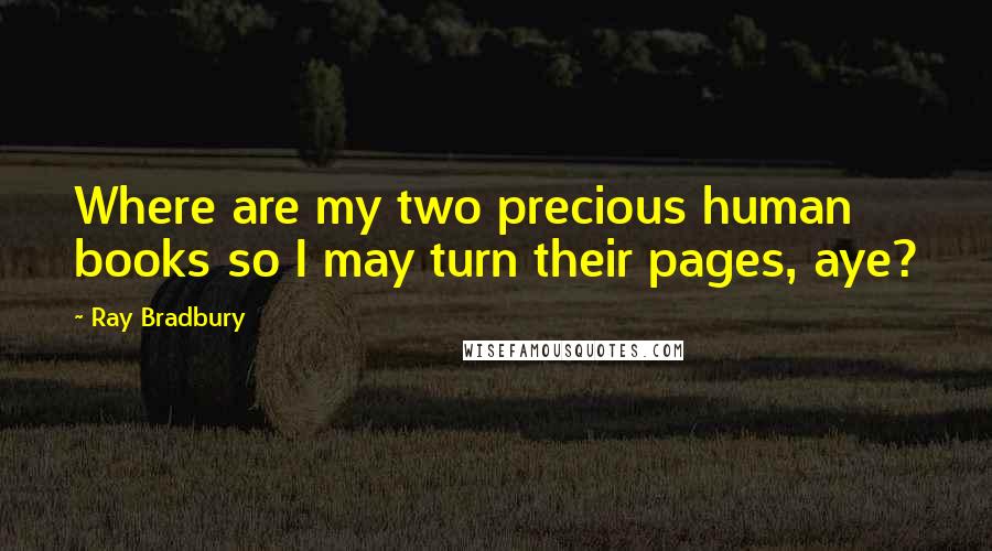 Ray Bradbury Quotes: Where are my two precious human books so I may turn their pages, aye?