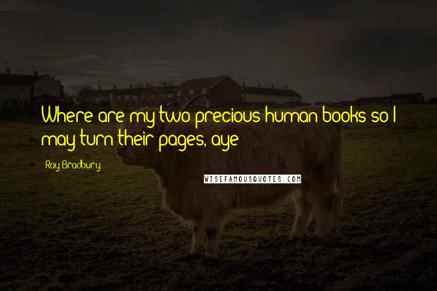 Ray Bradbury Quotes: Where are my two precious human books so I may turn their pages, aye?