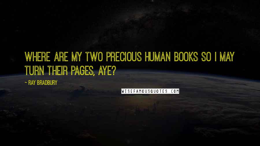 Ray Bradbury Quotes: Where are my two precious human books so I may turn their pages, aye?