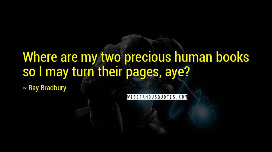 Ray Bradbury Quotes: Where are my two precious human books so I may turn their pages, aye?