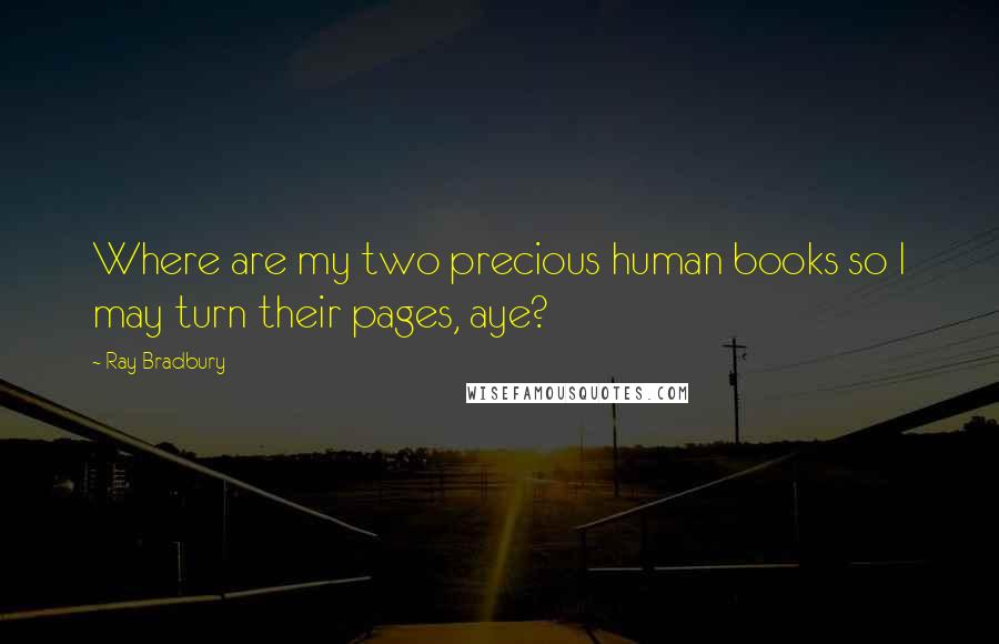 Ray Bradbury Quotes: Where are my two precious human books so I may turn their pages, aye?