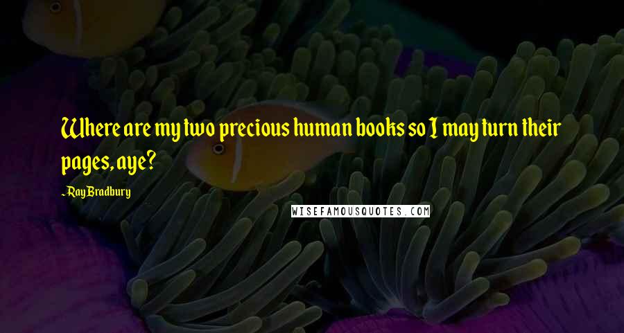 Ray Bradbury Quotes: Where are my two precious human books so I may turn their pages, aye?