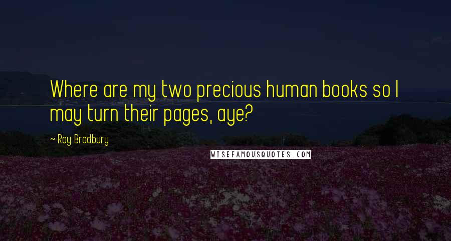 Ray Bradbury Quotes: Where are my two precious human books so I may turn their pages, aye?