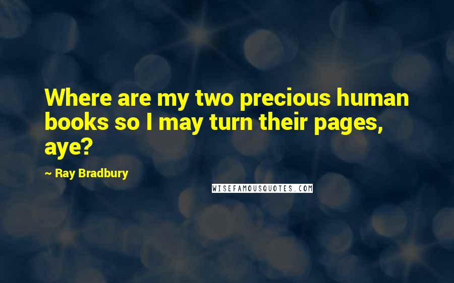 Ray Bradbury Quotes: Where are my two precious human books so I may turn their pages, aye?