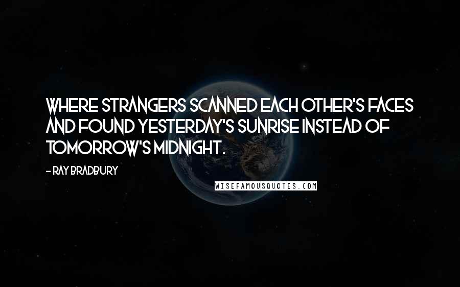 Ray Bradbury Quotes: Where strangers scanned each other's faces and found yesterday's sunrise instead of tomorrow's midnight.