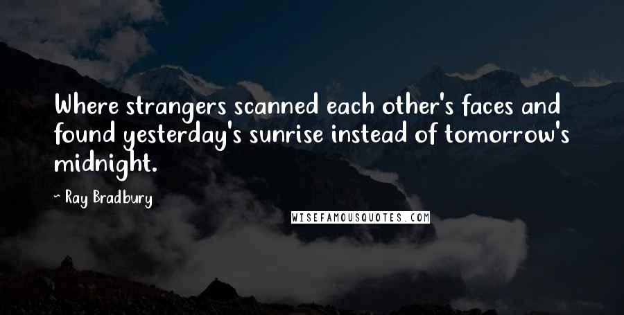 Ray Bradbury Quotes: Where strangers scanned each other's faces and found yesterday's sunrise instead of tomorrow's midnight.