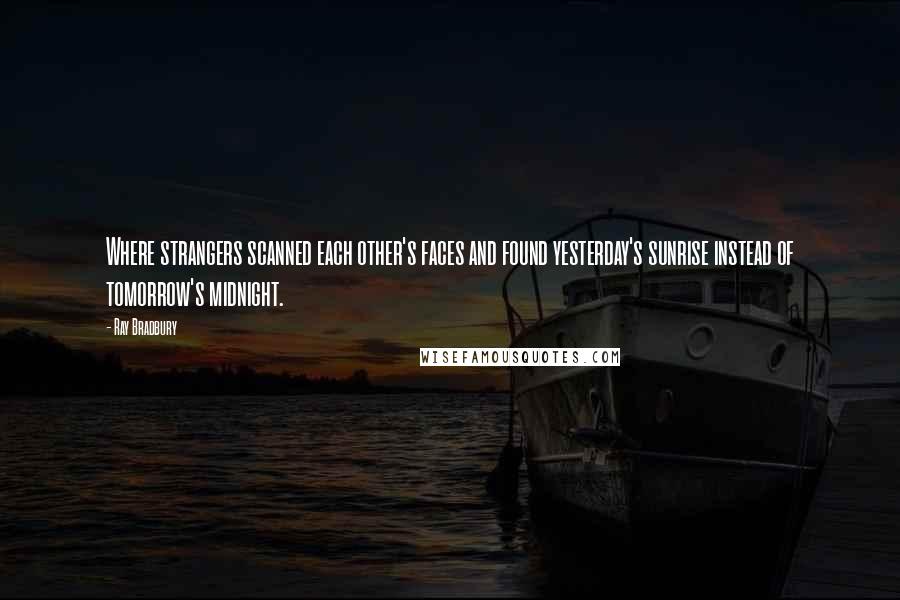 Ray Bradbury Quotes: Where strangers scanned each other's faces and found yesterday's sunrise instead of tomorrow's midnight.