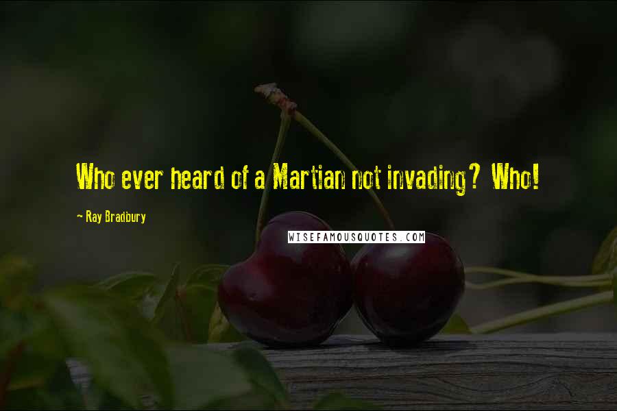 Ray Bradbury Quotes: Who ever heard of a Martian not invading? Who!