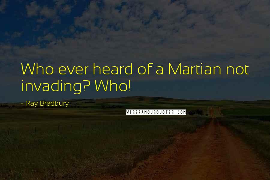 Ray Bradbury Quotes: Who ever heard of a Martian not invading? Who!